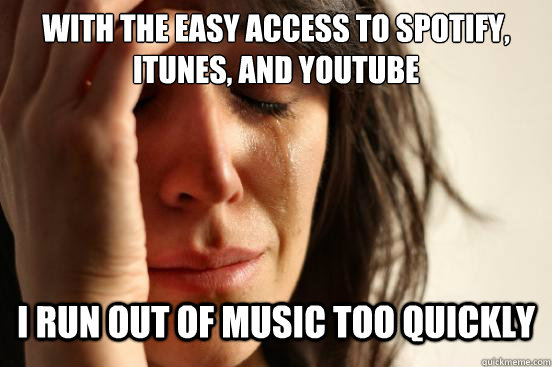 With the easy access to Spotify, Itunes, and Youtube I run out of music too quickly  First World Problems