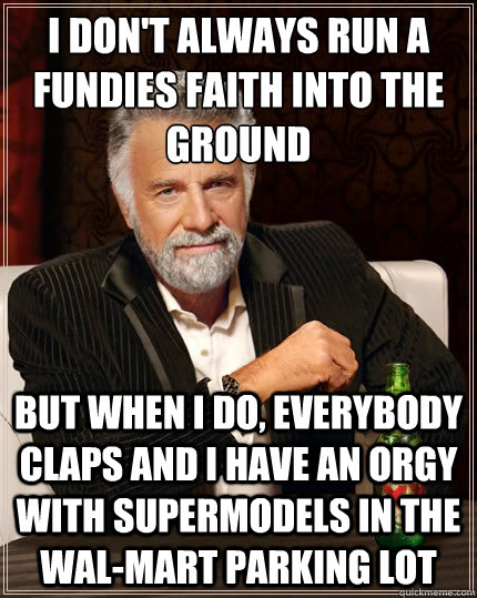 I don't always run a fundies faith into the ground but when i do, everybody claps and i have an orgy with supermodels in the wal-mart parking lot  The Most Interesting Man In The World