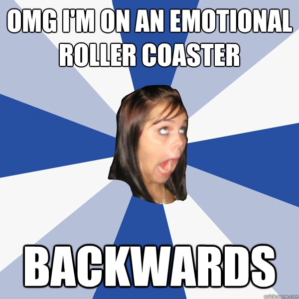 omg i'm on an emotional roller coaster backwards   Annoying Facebook Girl