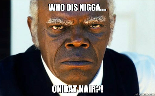 who dis nigga.... on dat nair?!  Django