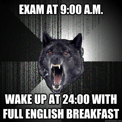 Exam at 9:00 a.m. Wake up at 24:00 with full English breakfast  Insanity Wolf