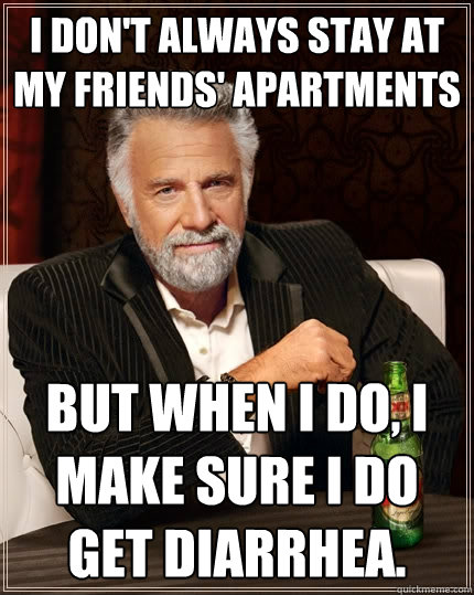 i don't always stay at my friends' apartments But when I do, I make sure i do get diarrhea.  The Most Interesting Man In The World