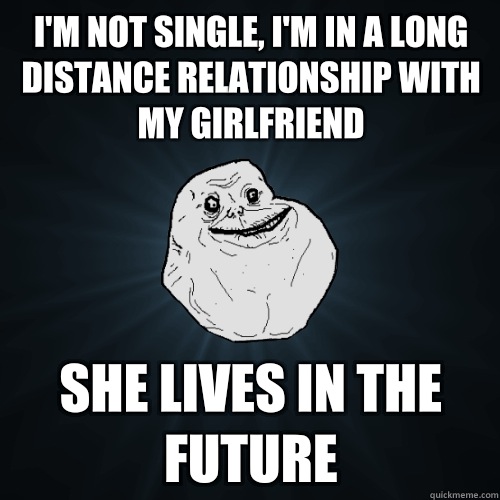 I'm not single, I'm in a long distance relationship with my girlfriend  she lives in the future - I'm not single, I'm in a long distance relationship with my girlfriend  she lives in the future  Forever Alone