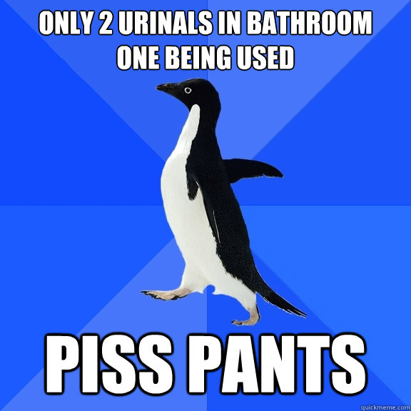 Only 2 urinals in bathroom
one being used piss pants  Socially Awkward Penguin