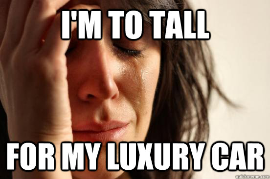 I'm to tall for my luxury car  First World Problems