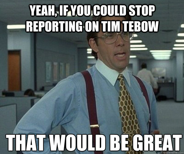 Yeah, if you could stop reporting on tim tebow THAT WOULD BE GREAT  that would be great
