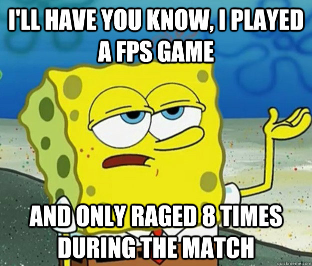 i'll have you know, i played a fps game and only raged 8 times during the match  Tough Spongebob