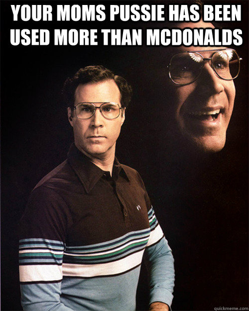 your moms pussie has been used more than mcdonalds 
 - your moms pussie has been used more than mcdonalds 
  will ferrell