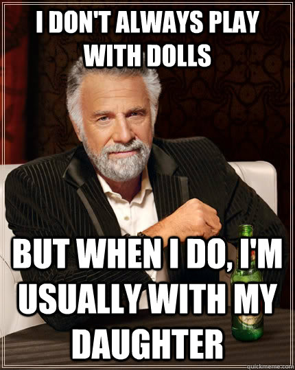 I don't always play with dolls but when I do, I'm usually with my daughter - I don't always play with dolls but when I do, I'm usually with my daughter  The Most Interesting Man In The World