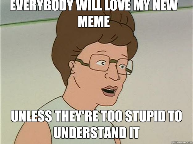 Everybody will love my new meme Unless they're too stupid to understand it  Opinionated Advice Peggy