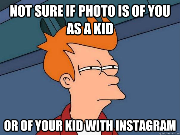 Not sure if photo is of you as a kid or of your kid with instagram  Futurama Fry