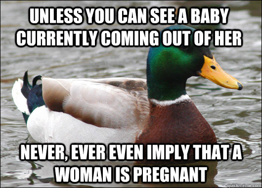 Unless you can see a baby currently coming out of her Never, ever even imply that a woman is pregnant - Unless you can see a baby currently coming out of her Never, ever even imply that a woman is pregnant  Actual Advice Mallard