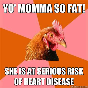 Yo' momma so fat! she is at serious risk of heart disease  