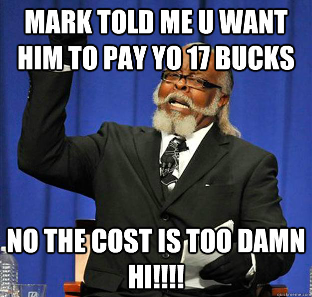 Mark Told me u want him to pay yo 17 bucks NO the cost is too damn hi!!!!  Jimmy McMillan
