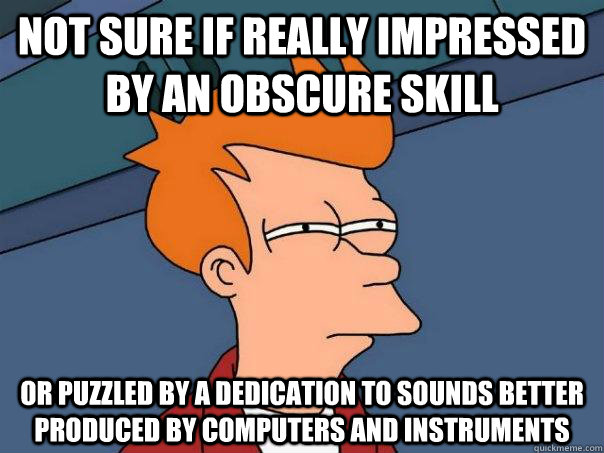 Not sure if really impressed by an obscure skill or puzzled by a dedication to sounds better produced by computers and instruments  Futurama Fry