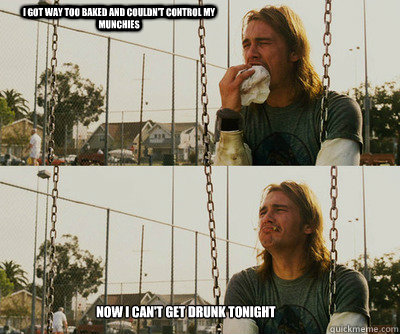 i got way too baked and couldn't control my munchies now i can't get drunk tonight  First World Stoner Problems