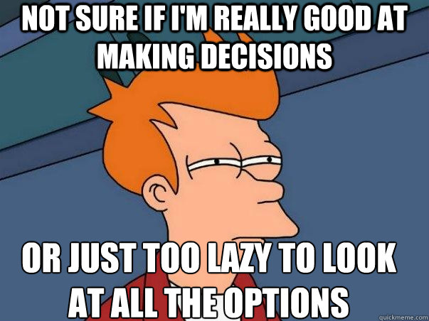 Not sure if I'm really good at making decisions Or just too lazy to look at all the options  Not sure Fry
