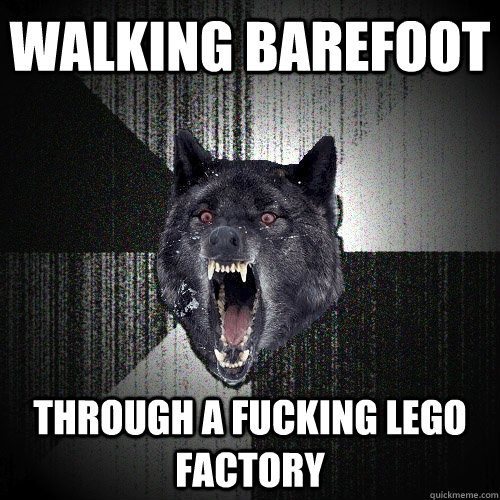 walking barefoot through a fucking lego factory  Insanity Wolf
