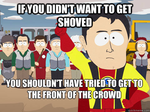 if you didn't want to get shoved you shouldn't have tried to get to the front of the crowd  Captain Hindsight