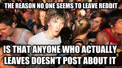 The reason no one seems to leave reddit is that anyone who actually leaves doesn't post about it  Sudden Clarity Clarence