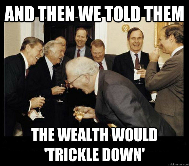And then we told them the wealth would 'trickle down'  