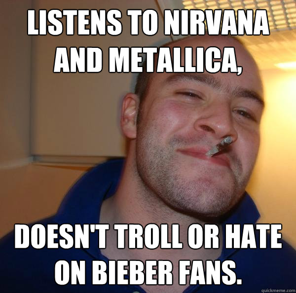 Listens to nirvana and metallica, doesn't troll or hate on bieber fans. - Listens to nirvana and metallica, doesn't troll or hate on bieber fans.  Misc