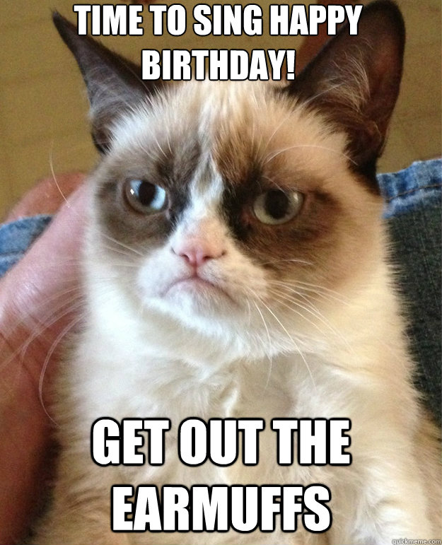 time to sing happy birthday! Get out the earmuffs  - time to sing happy birthday! Get out the earmuffs   grumpy cat birthday