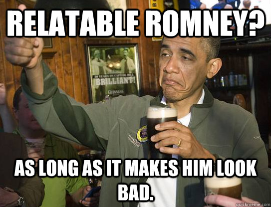 Relatable Romney? As long as it makes him look bad.  Upvoting Obama