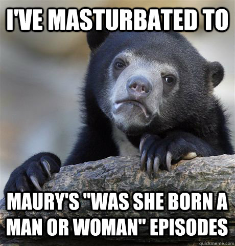 i've masturbated to maury's 