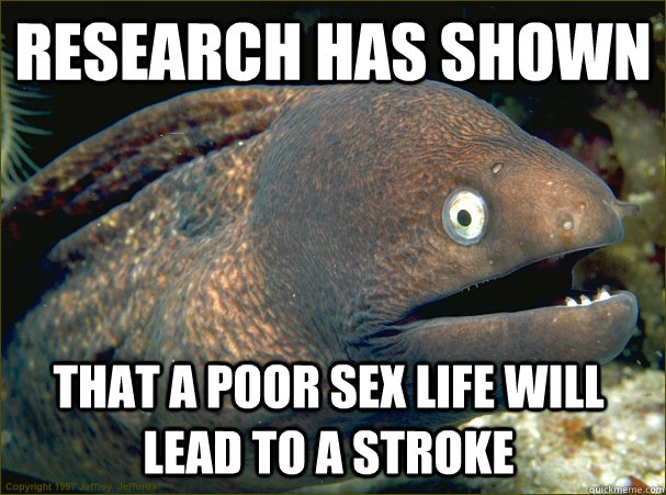 Research has shown that a poor sex life will lead to a stroke - Research has shown that a poor sex life will lead to a stroke  Bad Joke Eel