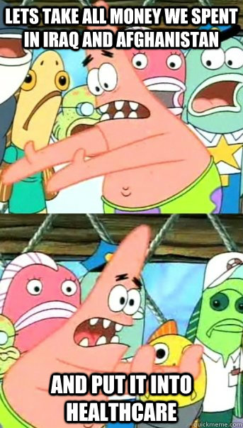 Lets take all money we spent in iraq and afghanistan and put it into healthcare  Push it somewhere else Patrick