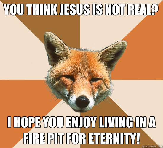 You think Jesus is not real? I hope you enjoy living in a fire pit for eternity!  Condescending Fox