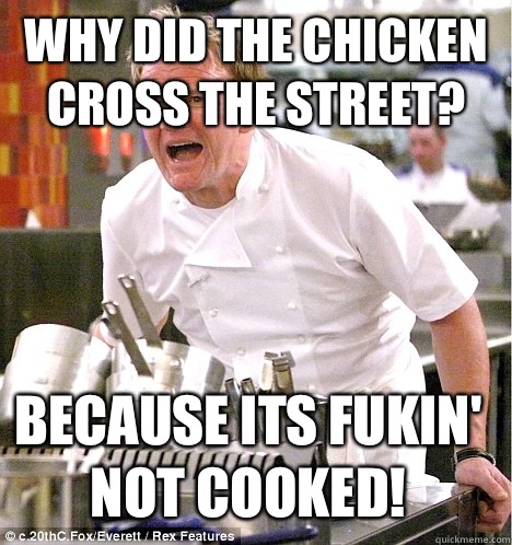 Why did the chicken cross the street? Because its Fukin'  not cooked!  gordon ramsay