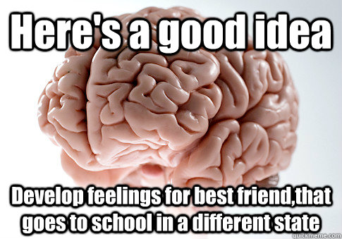 Here's a good idea Develop feelings for best friend,that goes to school in a different state   Scumbag Brain