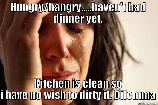 HUNGRY/HANGRY.....HAVEN'T HAD DINNER YET. KITCHEN IS CLEAN SO I HAVE NO WISH TO DIRTY IT. DILEMMA First World Problems