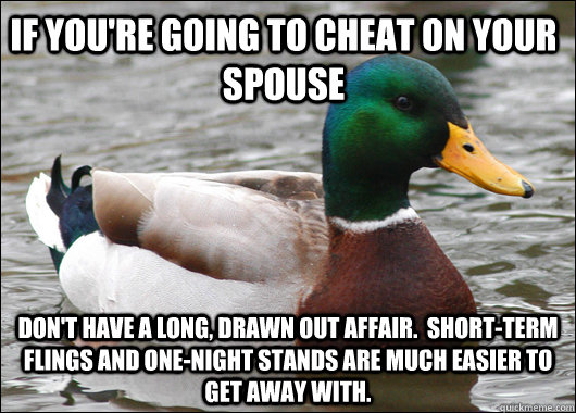 If you're going to cheat on your spouse don't have a long, drawn out affair.  Short-term flings and one-night stands are much easier to get away with.     Actual Advice Mallard
