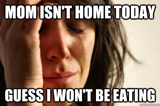 Mom isn't home today Guess i won't be eating  First World Problems