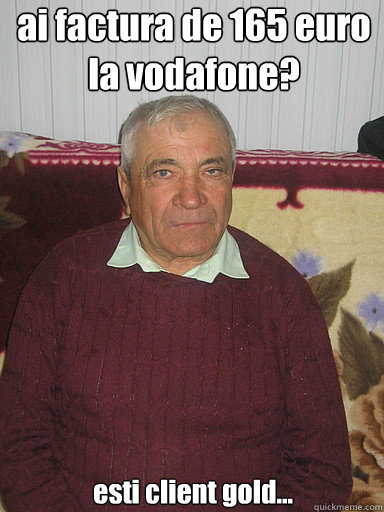 ai factura de 165 euro la vodafone? esti client gold...  Low Expectations Romanian Father
