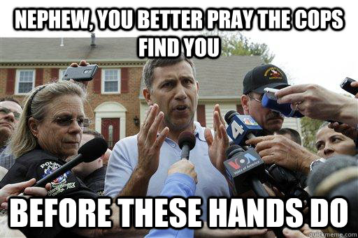 nephew, you better pray the cops find you before these hands do - nephew, you better pray the cops find you before these hands do  Uncle Ruslan