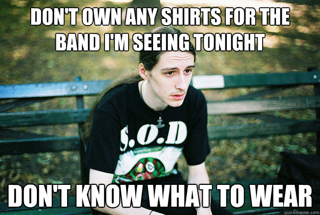 Don't own any shirts for the band I'm seeing tonight Don't know what to wear - Don't own any shirts for the band I'm seeing tonight Don't know what to wear  First World Metal Problems