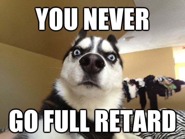 You Never Go Full Retard - You Never Go Full Retard  Serious Husky