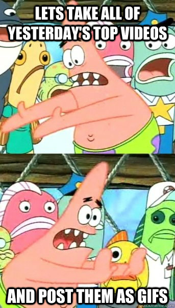 Lets take all of yesterday's top videos  and post them as gifs  Push it somewhere else Patrick