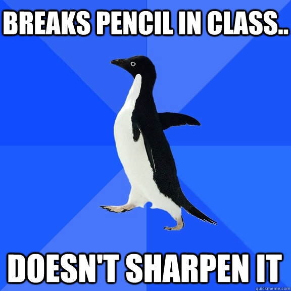 Breaks pencil in class.. doesn't sharpen it  Socially Awkward Penguin