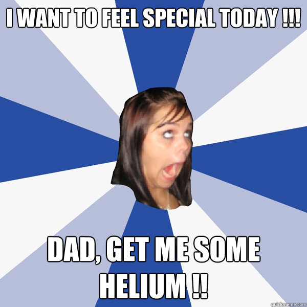 I want to feel special today !!!
 
 Dad, get me some Helium !!  Annoying Facebook Girl