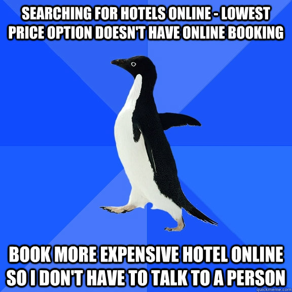 Searching for hotels online - lowest price option doesn't have online booking Book more expensive hotel online so I don't have to talk to a person  Socially Awkward Penguin