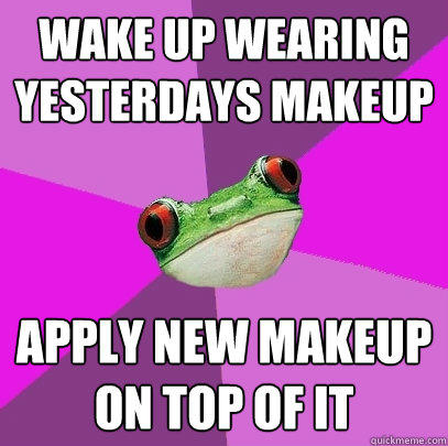 Wake up wearing yesterdays makeup  Apply new makeup on top of it  Foul Bachelorette Frog