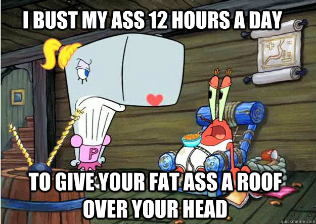 i bust my ass 12 hours a day  to give your fat ass a roof over your head - i bust my ass 12 hours a day  to give your fat ass a roof over your head  Hardworking Krabs