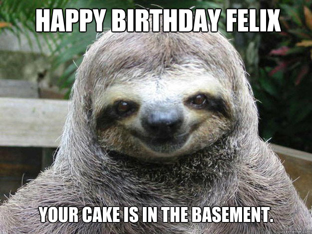 HAPPY BIRTHDAY FELIX Your cake is in the basement. basement.  