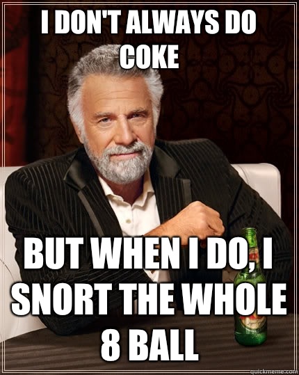 I don't always do coke But when I do, I snort the whole 8 ball  The Most Interesting Man In The World