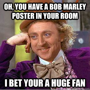 Oh, you have a Bob Marley poster in your room I bet your a HUGE fan   Condescending Wonka